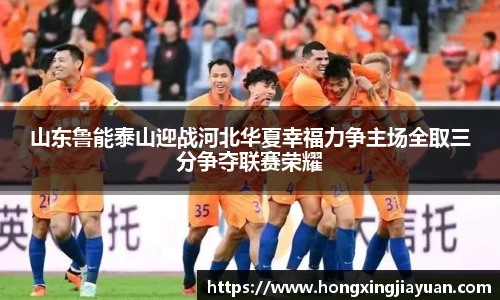 山东鲁能泰山迎战河北华夏幸福力争主场全取三分争夺联赛荣耀