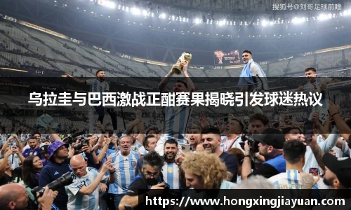 乌拉圭与巴西激战正酣赛果揭晓引发球迷热议